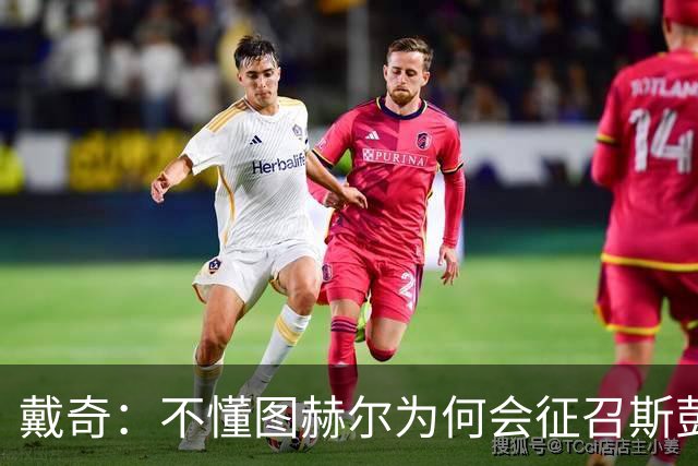 戴奇：不懂图赫尔为何会征召斯彭斯，孔萨可以踢右后卫