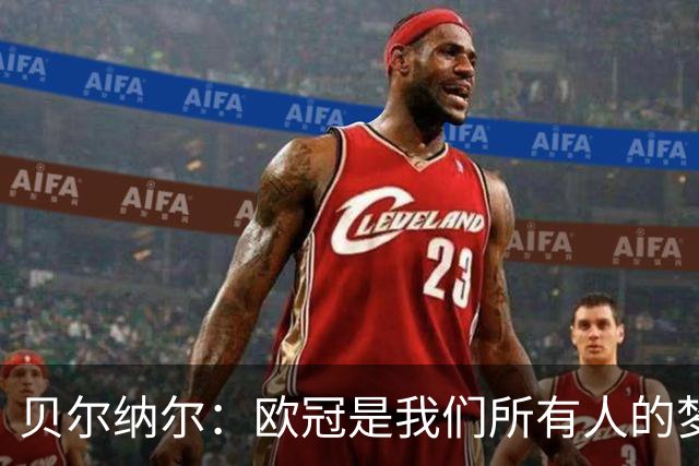 贝尔纳尔：欧冠是我们所有人的梦想 我愿意现在签约终身效力巴萨