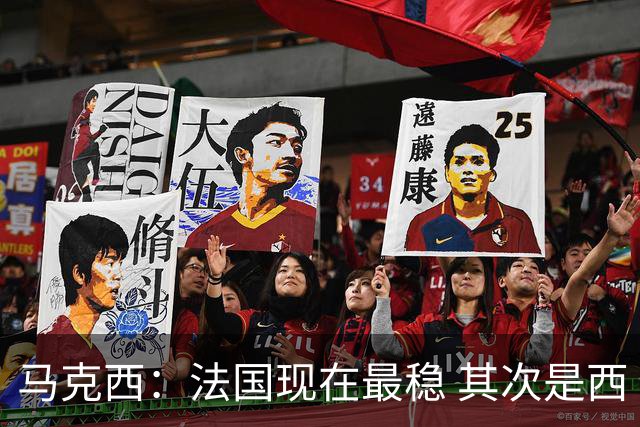 马克西：法国现在最稳 其次是西 阿，西班牙很大程度要看亚马尔的