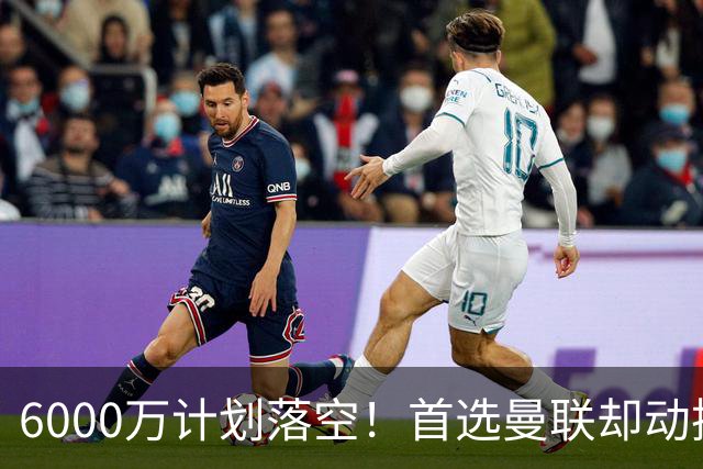 6000万计划落空！首选曼联却动摇，M费争夺战藏反转
